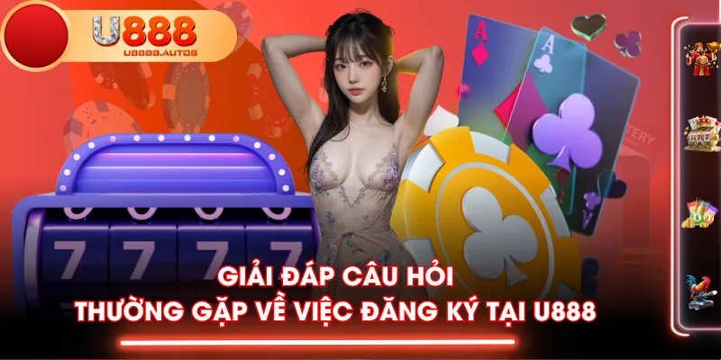 Giải đáp câu hỏi thường gặp về việc đăng ký tại U888
